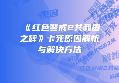 《红色警戒2共和国之辉》卡死原因解析与解决方法