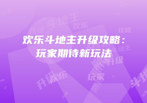 欢乐斗地主升级攻略：玩家期待新玩法