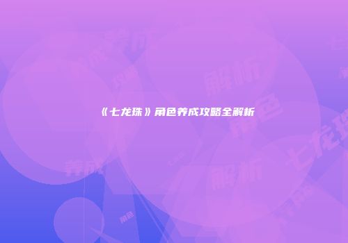 《七龙珠》角色养成攻略全解析