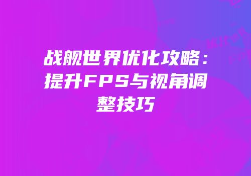 战舰世界优化攻略：提升FPS与视角调整技巧