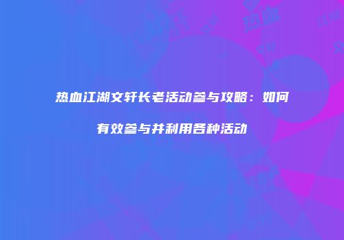 热血江湖文轩长老活动参与攻略：如何有效参与并利用各种活动