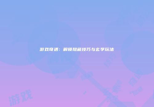 游戏奇遇：解锁隐藏技巧与玄学玩法
