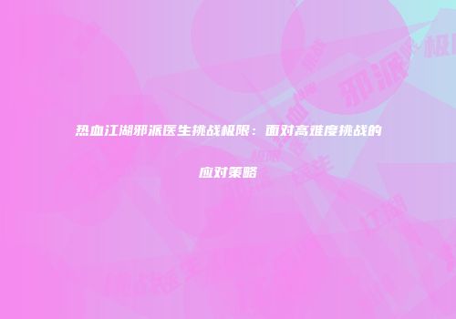 热血江湖邪派医生挑战极限:面对高难度挑战的应对策略