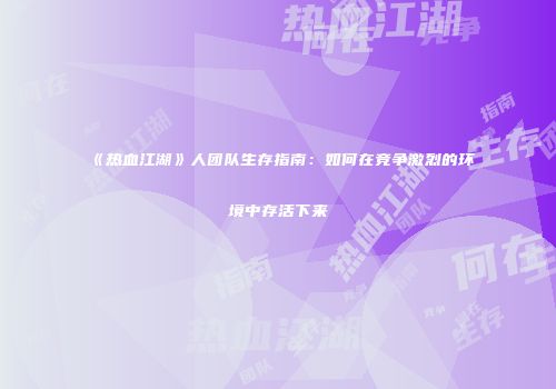《热血江湖》人团队生存指南：如何在竞争激烈的环境中存活下来