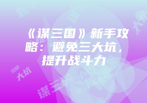 《谋三国》新手攻略：避免三大坑，提升战斗力
