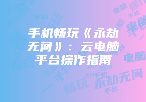 手机畅玩《永劫无间》：云电脑平台操作指南