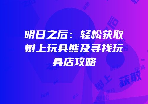 明日之后：轻松获取树上玩具熊及寻找玩具店攻略