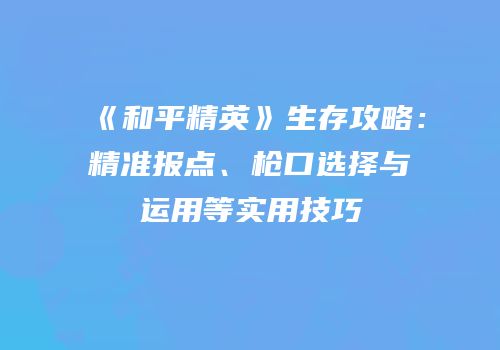 《和平精英》生存攻略：精准报点、枪口选择与运用等实用技巧