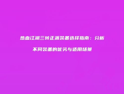 热血江湖三转正派装备选择指南：分析不同装备的优劣与适用场景