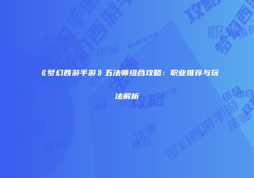 《梦幻西游手游》五法师组合攻略：职业推荐与玩法解析