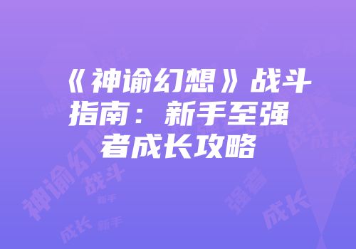 《神谕幻想》战斗指南：新手至强者成长攻略