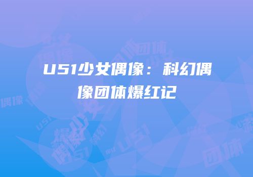 U51少女偶像：科幻偶像团体爆红记