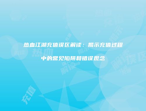 热血江湖充值误区解读：揭示充值过程中的常见陷阱和错误观念