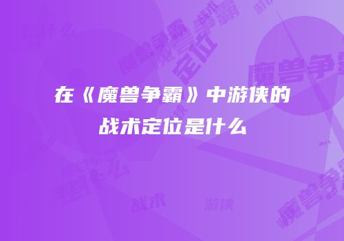 在《魔兽争霸》中游侠的战术定位是什么