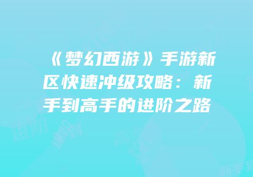 《梦幻西游》手游新区快速冲级攻略：新手到高手的进阶之路