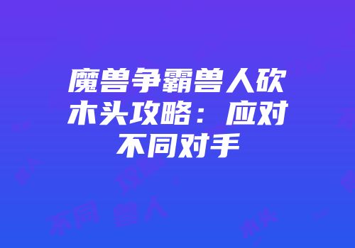 魔兽争霸兽人砍木头攻略：应对不同对手
