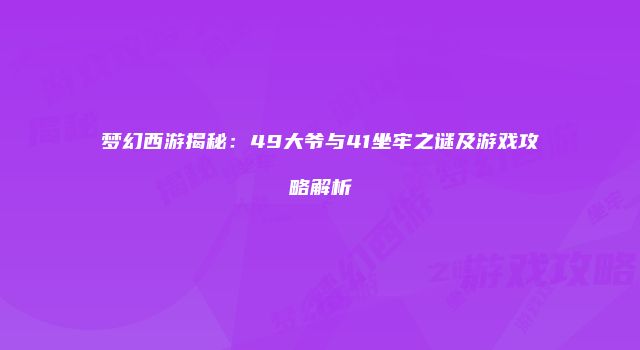 梦幻西游揭秘：49大爷与41坐牢之谜及游戏攻略解析