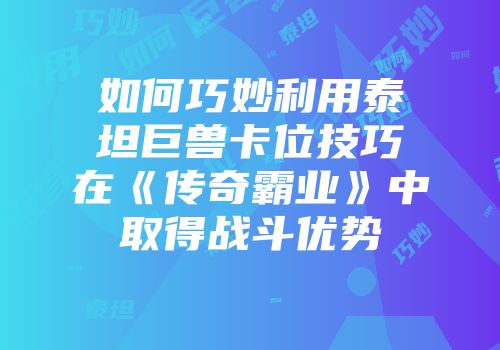 如何巧妙利用泰坦巨兽卡位技巧在《传奇霸业》中取得战斗优势