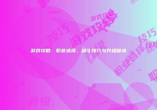 游戏攻略：职业选择、战斗技巧与升级秘诀