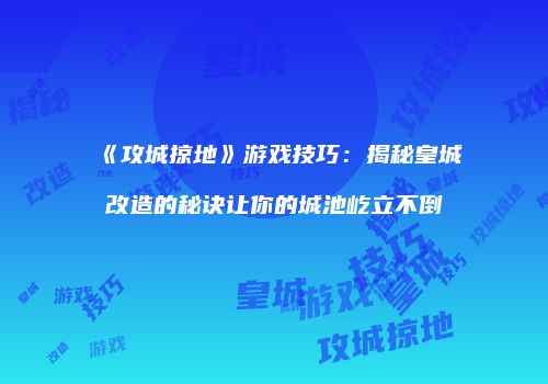 《攻城掠地》游戏技巧：揭秘皇城改造的秘诀让你的城池屹立不倒