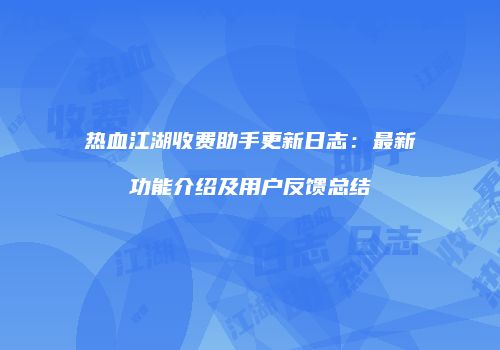 热血江湖收费助手更新日志：最新功能介绍及用户反馈总结