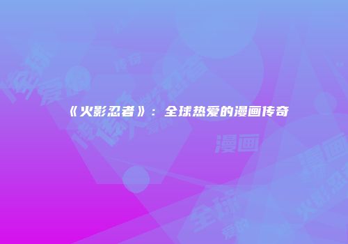 《火影忍者》：全球热爱的漫画传奇