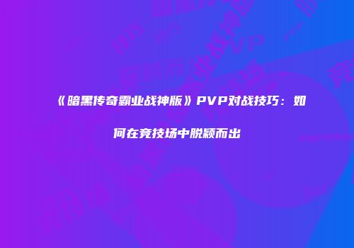 《暗黑传奇霸业战神版》PVP对战技巧：如何在竞技场中脱颖而出