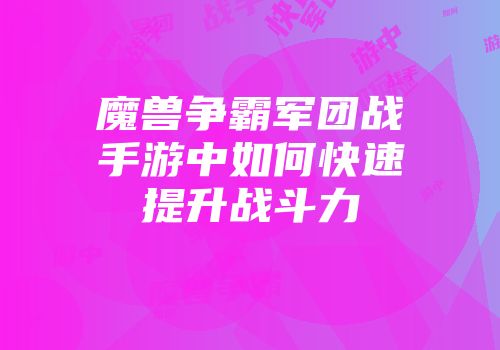 魔兽争霸军团战手游中如何快速提升战斗力