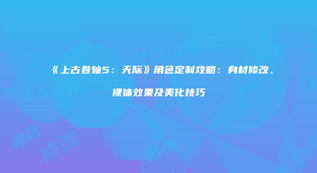 《上古卷轴5：天际》角色定制攻略：身材修改、裸体效果及美化技巧