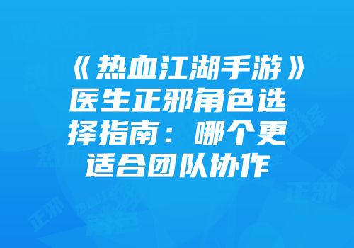 《热血江湖手游》医生正邪角色选择指南：哪个更适合团队协作