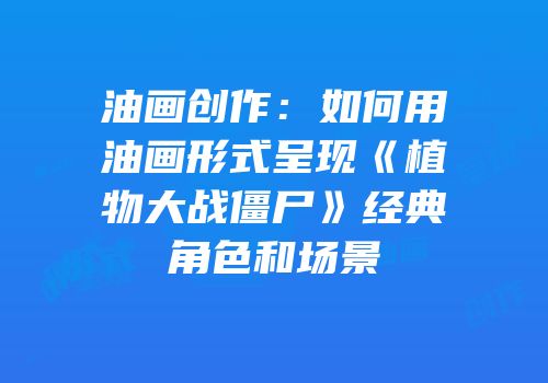 油画创作：如何用油画形式呈现《植物大战僵尸》经典角色和场景