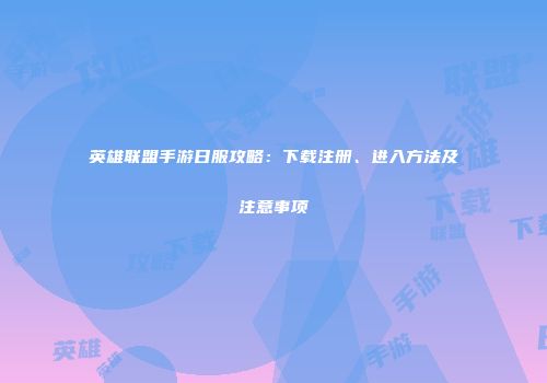 英雄联盟手游日服攻略：下载注册、进入方法及注意事项