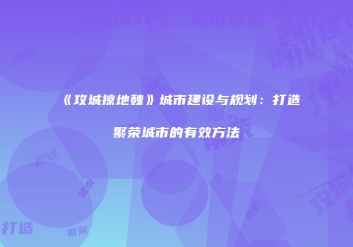 《攻城掠地魏》城市建设与规划：打造繁荣城市的有效方法