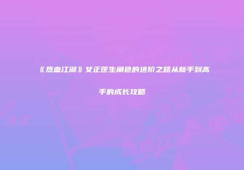 《热血江湖》女正医生角色的进阶之路从新手到高手的成长攻略