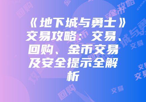 《地下城与勇士》交易攻略：交易、回购、金币交易及安全提示全解析