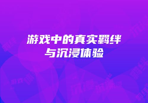 游戏中的真实羁绊与沉浸体验