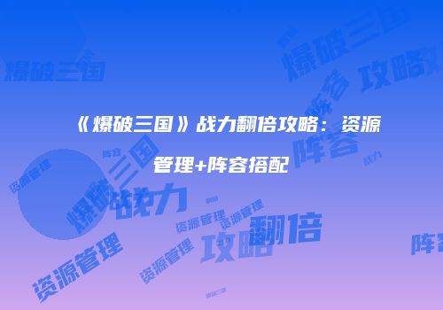 《爆破三国》战力翻倍攻略：资源管理+阵容搭配
