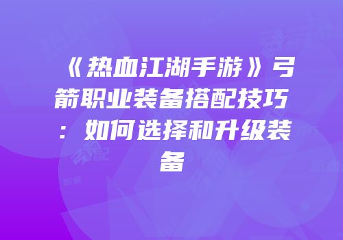 《热血江湖手游》弓箭职业装备搭配技巧：如何选择和升级装备