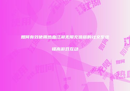 如何有效使用热血江湖无限充值版的社交系统提高游戏互动