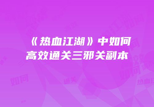 《热血江湖》中如何高效通关三邪关副本