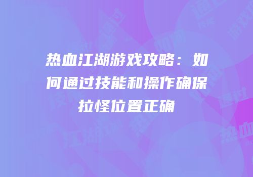 热血江湖游戏攻略：如何通过技能和操作确保拉怪位置正确