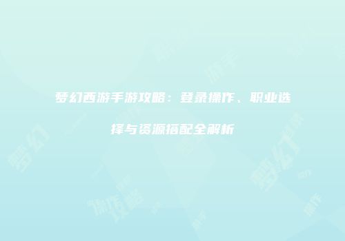梦幻西游手游攻略：登录操作、职业选择与资源搭配全解析