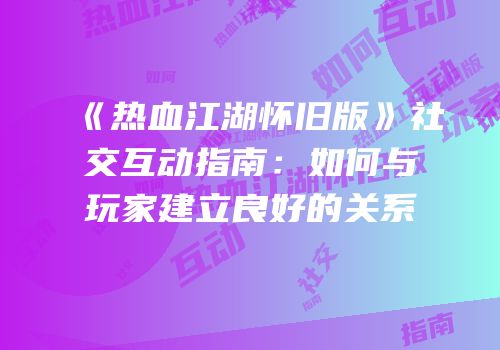 《热血江湖怀旧版》社交互动指南：如何与玩家建立良好的关系
