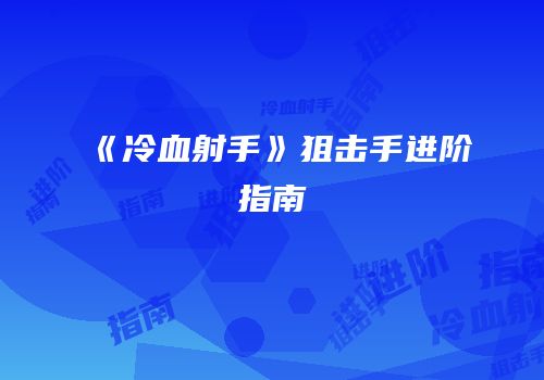 《冷血射手》狙击手进阶指南