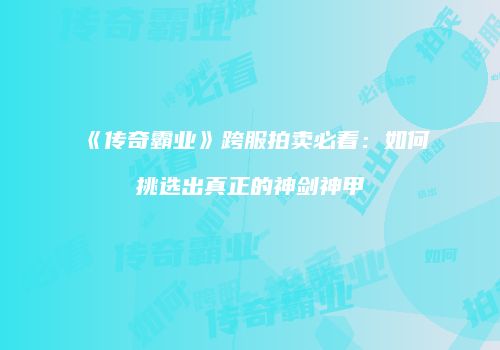 《传奇霸业》跨服拍卖必看：如何挑选出真正的神剑神甲