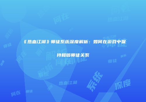 《热血江湖》师徒系统深度解析：如何在游戏中保持和谐师徒关系