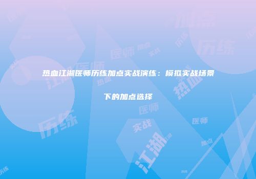 热血江湖医师历练加点实战演练：模拟实战场景下的加点选择