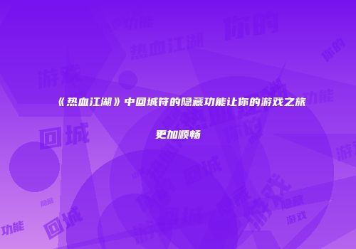《热血江湖》中回城符的隐藏功能让你的游戏之旅更加顺畅
