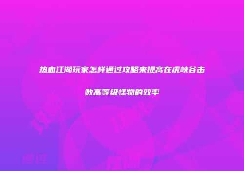 热血江湖玩家怎样通过攻略来提高在虎峡谷击败高等级怪物的效率