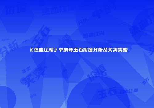 《热血江湖》中的奇玉石价值分析及买卖策略